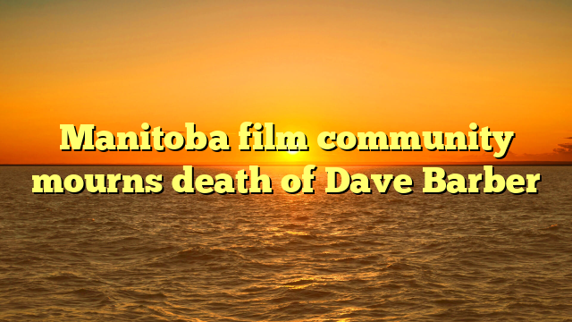 Manitoba film community mourns death of Dave Barber 